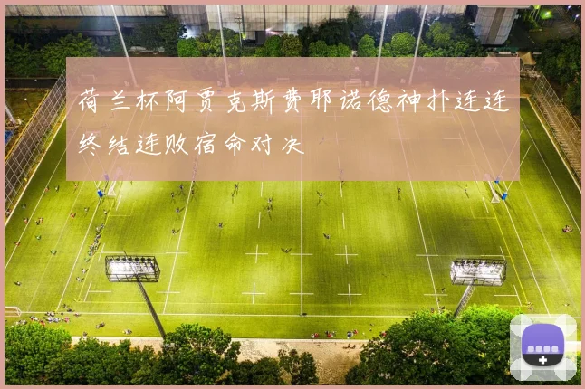 荷兰杯阿贾克斯费耶诺德神扑连连终结连败宿命对决