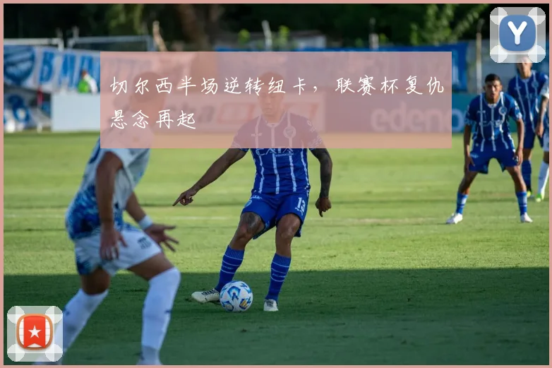 切尔西半场逆转纽卡，联赛杯复仇悬念再起