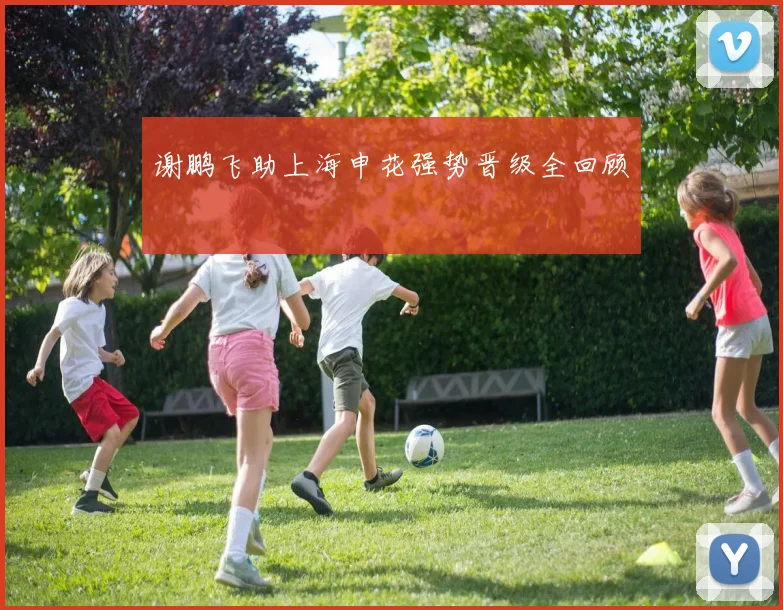 谢鹏飞助上海申花强势晋级全回顾