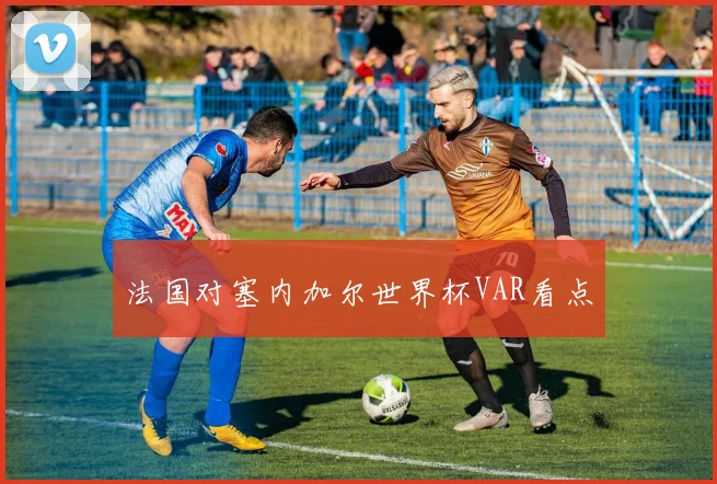 法国对塞内加尔世界杯VAR看点