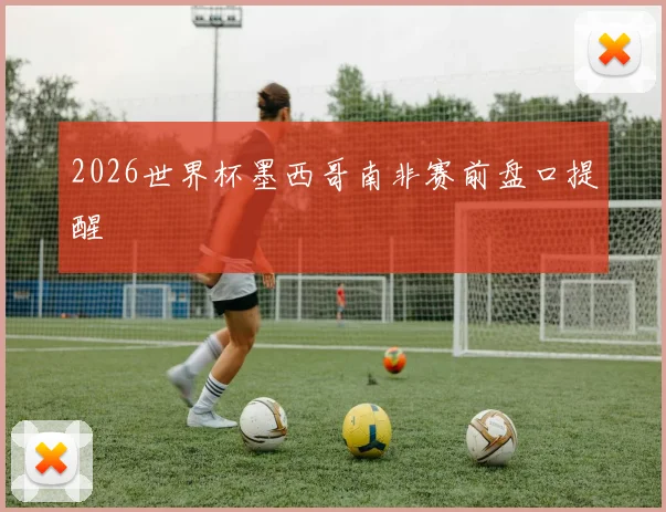 2026世界杯墨西哥南非赛前盘口提醒