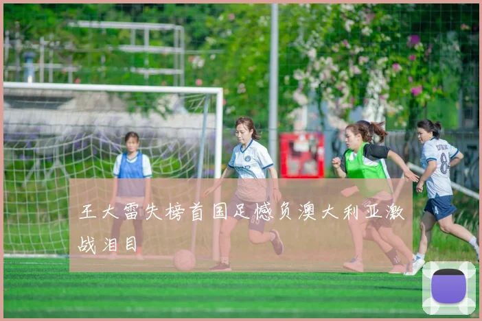 王大雷失榜首国足憾负澳大利亚激战泪目