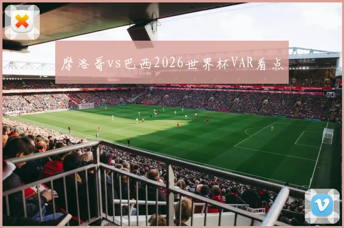 摩洛哥vs巴西2026世界杯VAR看点