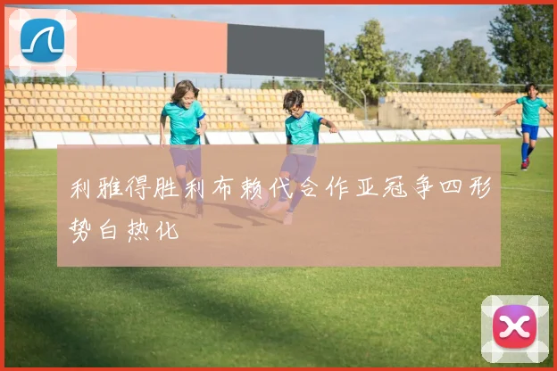 利雅得胜利布赖代合作亚冠争四形势白热化