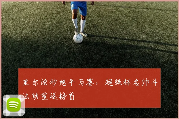 里尔读秒绝平马赛，超级杯名帅斗法助重返榜首