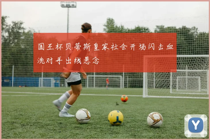 国王杯贝蒂斯皇家社会开场闪击血洗对手出线悬念