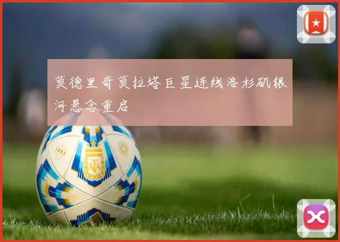 莫德里奇莫拉塔巨星连线洛杉矶银河悬念重启