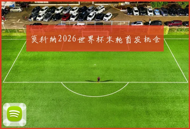 莫科纳2026世界杯末轮首发机会