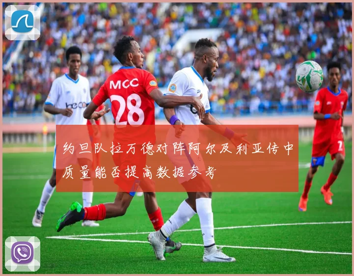 约旦队拉万德对阵阿尔及利亚传中质量能否提高数据参考