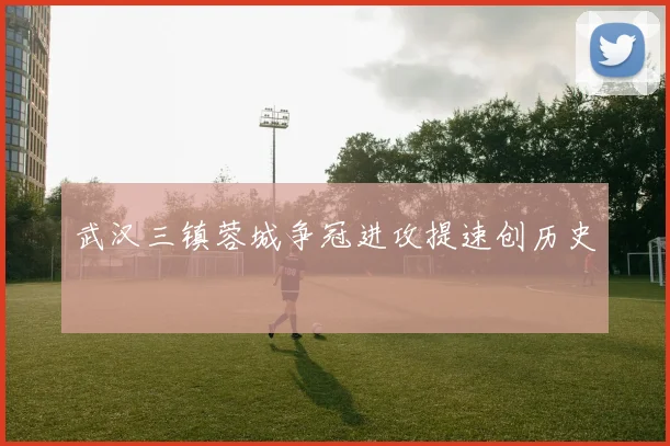 武汉三镇蓉城争冠进攻提速创历史