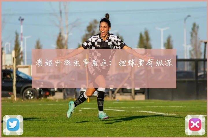 澳超升级竞争看点：控球要有纵深