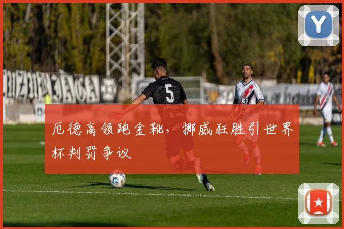 厄德高领跑金靴，挪威狂胜引世界杯判罚争议