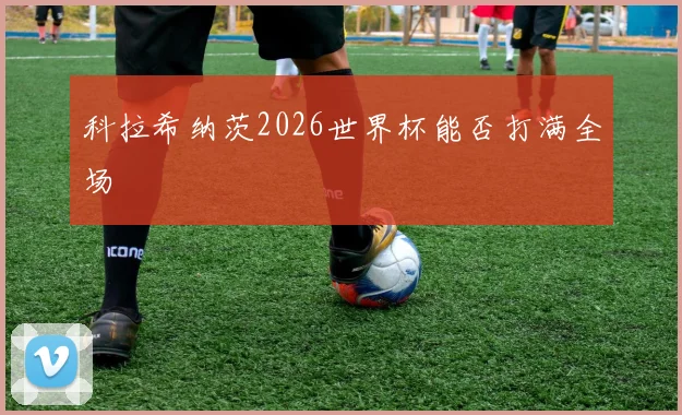 科拉希纳茨2026世界杯能否打满全场