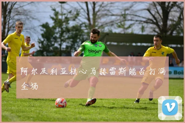 阿尔及利亚核心马赫雷斯能否打满全场