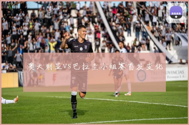 澳大利亚vs巴拉圭小组赛首发变化