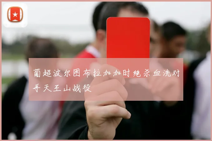葡超波尔图布拉加加时绝杀血洗对手天王山战役