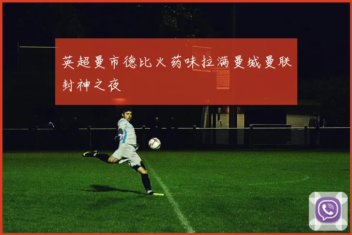英超曼市德比火药味拉满曼城曼联封神之夜