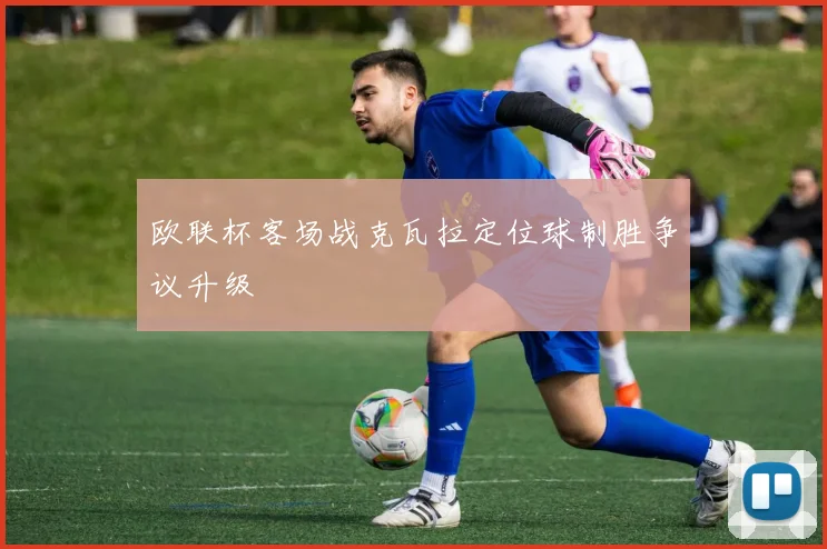 欧联杯客场战克瓦拉定位球制胜争议升级
