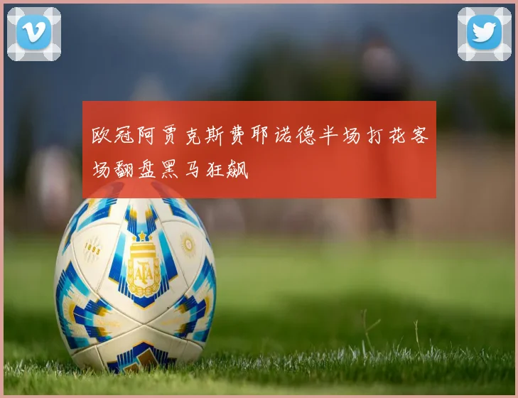 欧冠阿贾克斯费耶诺德半场打花客场翻盘黑马狂飙