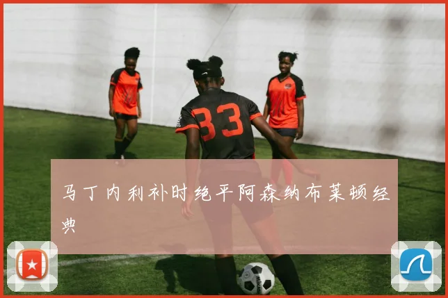 马丁内利补时绝平阿森纳布莱顿经典