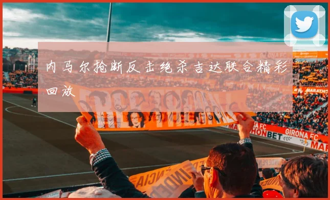 内马尔抢断反击绝杀吉达联合精彩回放