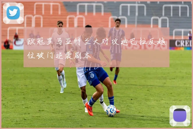 欧冠罗马亚特兰大对攻迪巴拉反越位破门逆袭剧本