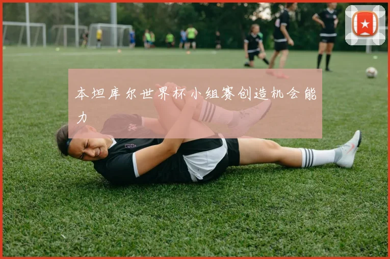 本坦库尔世界杯小组赛创造机会能力