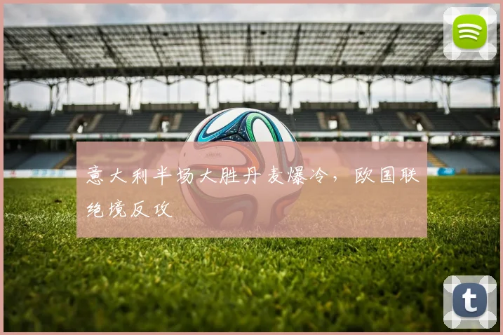 意大利半场大胜丹麦爆冷，欧国联绝境反攻