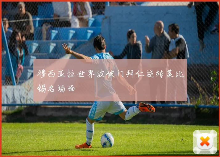 穆西亚拉世界波破门拜仁逆转莱比锡名场面