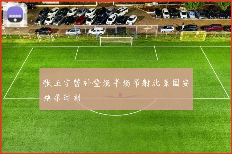 张玉宁替补登场半场吊射北京国安绝杀时刻