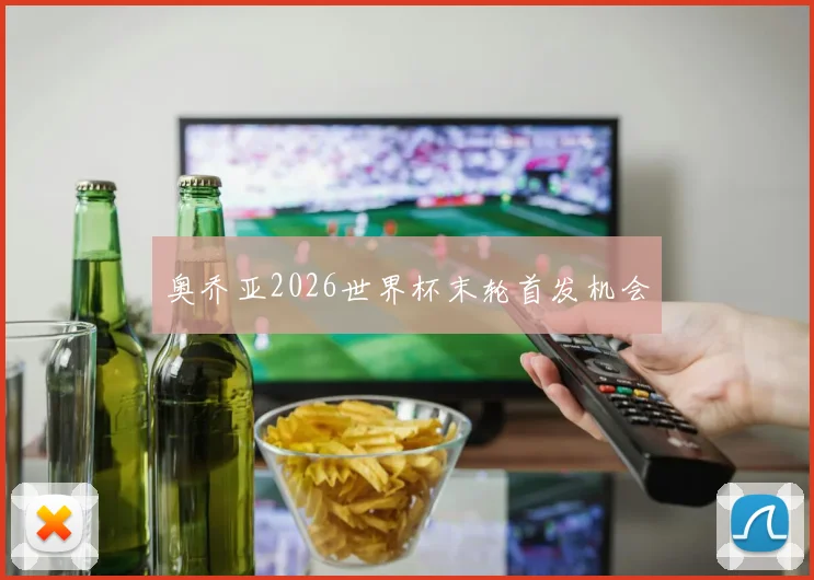 奥乔亚2026世界杯末轮首发机会