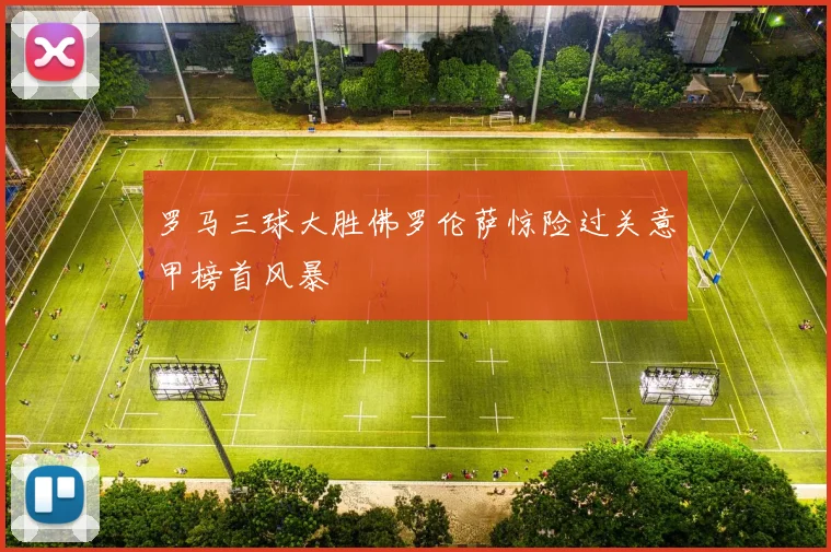 罗马三球大胜佛罗伦萨惊险过关意甲榜首风暴