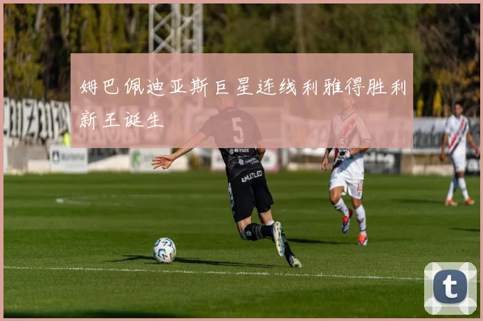 姆巴佩迪亚斯巨星连线利雅得胜利新王诞生