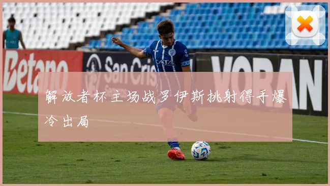 解放者杯主场战罗伊斯挑射得手爆冷出局
