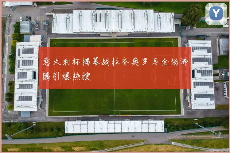 意大利杯揭幕战拉齐奥罗马全场沸腾引爆热搜