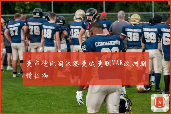曼市德比淘汰赛曼城曼联VAR改判剧情拉满