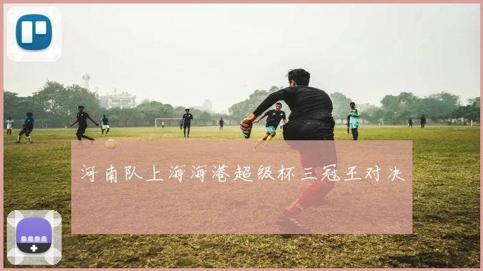 河南队上海海港超级杯三冠王对决