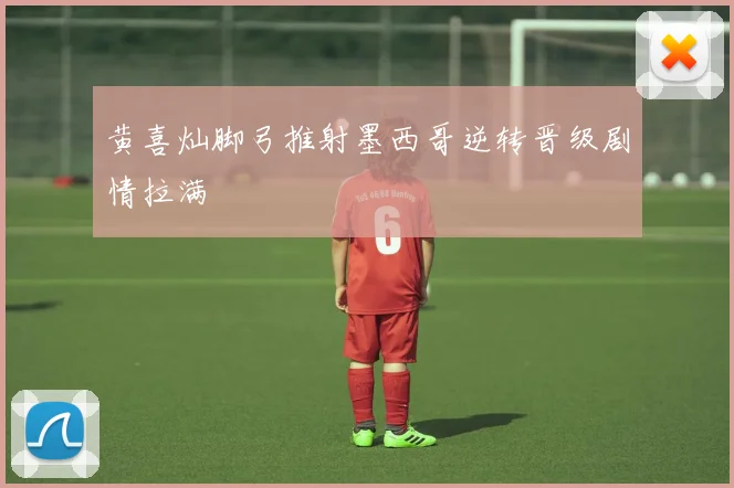 黄喜灿脚弓推射墨西哥逆转晋级剧情拉满