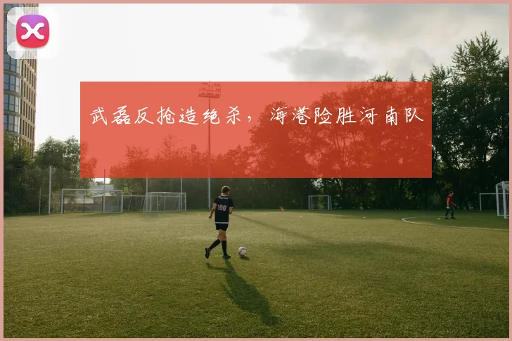 武磊反抢造绝杀，海港险胜河南队