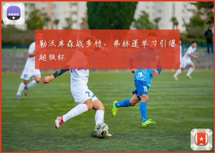 勒沃库森战多特，弗林蓬单刀引爆超级杯