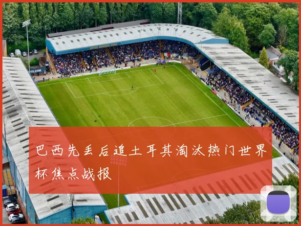 巴西先丢后追土耳其淘汰热门世界杯焦点战报