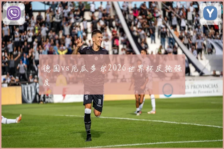 德国vs厄瓜多尔2026世界杯反抢强度