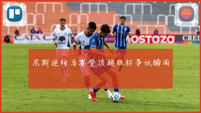 尼斯逆转马赛登顶超级杯争议瞬间