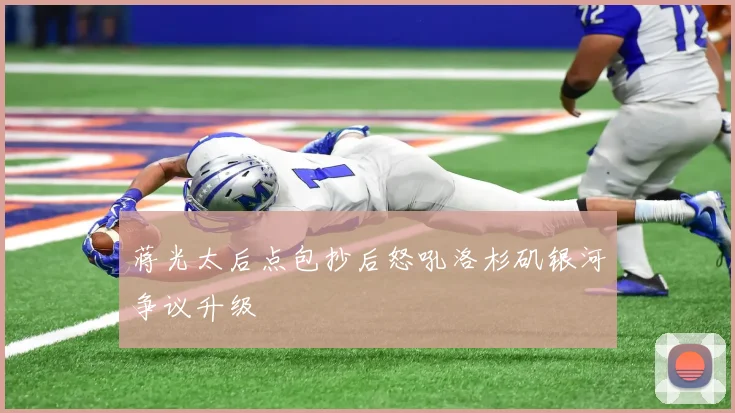 蒋光太后点包抄后怒吼洛杉矶银河争议升级