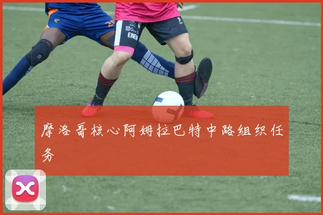 摩洛哥核心阿姆拉巴特中路组织任务