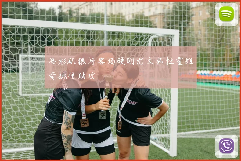 洛杉矶银河客场硬刚尤文弗拉霍维奇挑传助攻