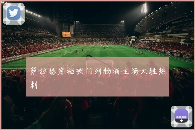 萨拉赫穿裆破门利物浦主场大胜热刺