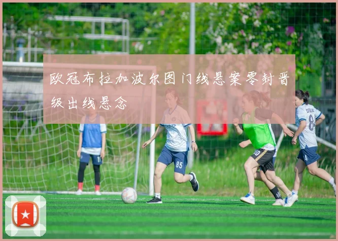 欧冠布拉加波尔图门线悬案零封晋级出线悬念