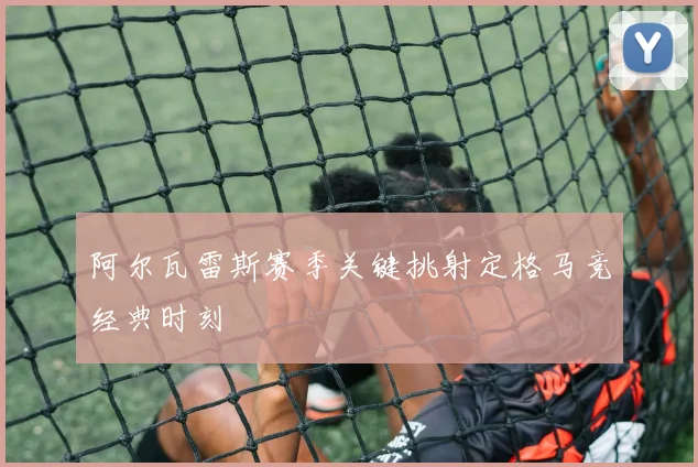 阿尔瓦雷斯赛季关键挑射定格马竞经典时刻