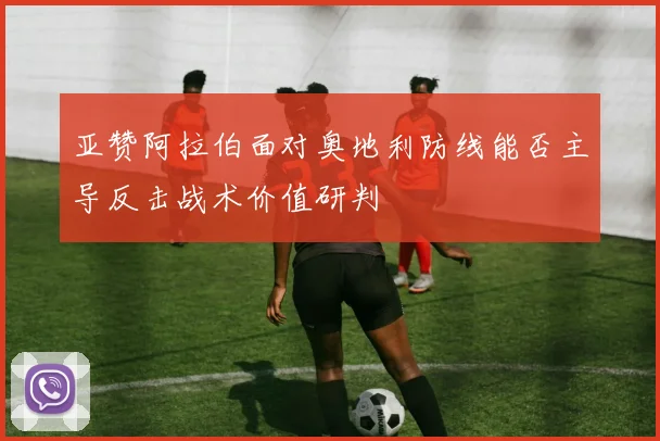 亚赞阿拉伯面对奥地利防线能否主导反击战术价值研判